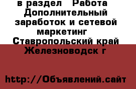  в раздел : Работа » Дополнительный заработок и сетевой маркетинг . Ставропольский край,Железноводск г.